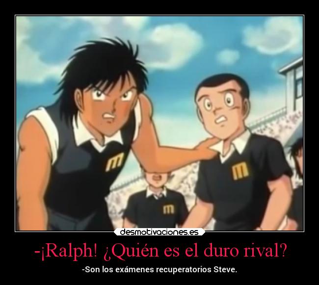 -¡Ralph! ¿Quién es el duro rival? - -Son los exámenes recuperatorios Steve.