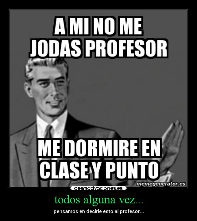 todos alguna vez... - pensamos en decirle esto al profesor...
