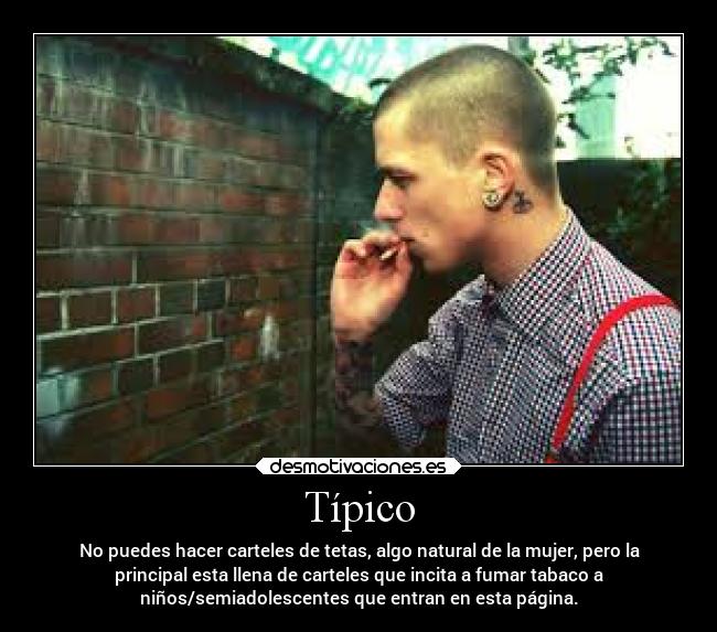 Típico - No puedes hacer carteles de tetas, algo natural de la mujer, pero la
principal esta llena de carteles que incita a fumar tabaco a
niños/semiadolescentes que entran en esta página.
