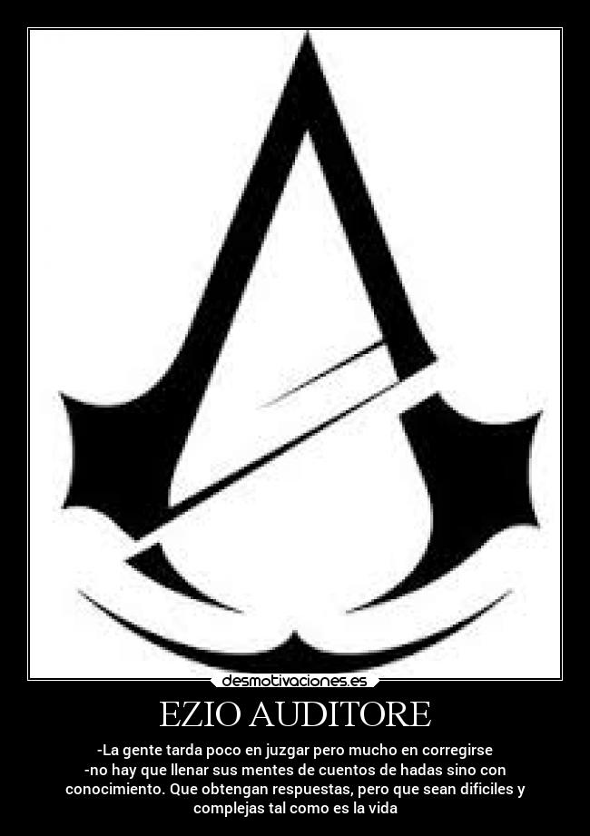 EZIO AUDITORE - -La gente tarda poco en juzgar pero mucho en corregirse
-no hay que llenar sus mentes de cuentos de hadas sino con
conocimiento. Que obtengan respuestas, pero que sean dificiles y
complejas tal como es la vida