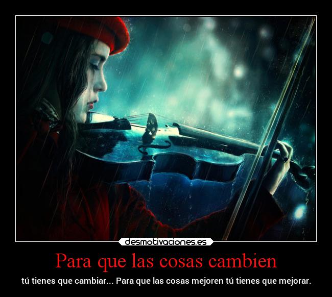 Para que las cosas cambien - tú tienes que cambiar... Para que las cosas mejoren tú tienes que mejorar.