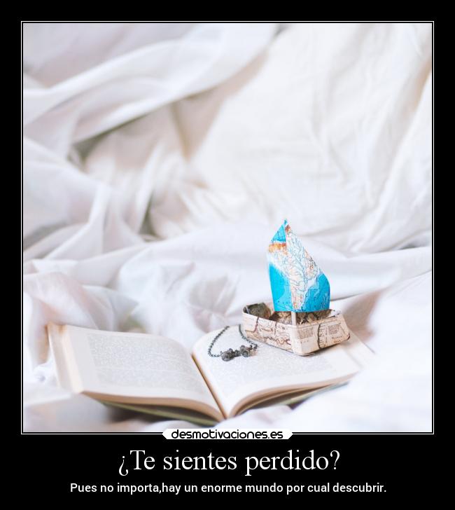 ¿Te sientes perdido? - Pues no importa,hay un enorme mundo por cual descubrir.