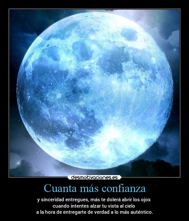 Cuanta más confianza - y sinceridad entregues, más te dolerá abrir los ojos 
cuando intentes alzar tu vista al cielo 
a la hora de entregarte de verdad a lo más auténtico.