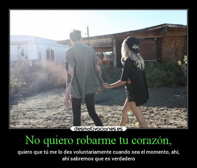 No quiero robarme tu corazón, - quiero que tú me lo des voluntariamente cuando sea el momento, ahí,
ahí sabremos que es verdadero