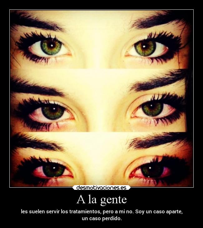 A la gente - les suelen servir los tratamientos, pero a mi no. Soy un caso aparte,
un caso perdido.