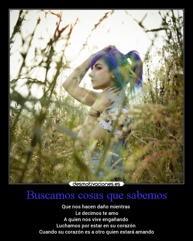 Buscamos cosas que sabemos - Que nos hacen daño mientras
Le decimos te amo
A quien nos vive engañando
Luchamos por estar en su corazón
Cuando su corazón es a otro quien estará amando