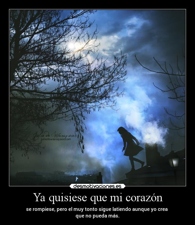 Ya quisiese que mi corazón - se rompiese, pero el muy tonto sigue latiendo aunque yo crea
que no pueda más.