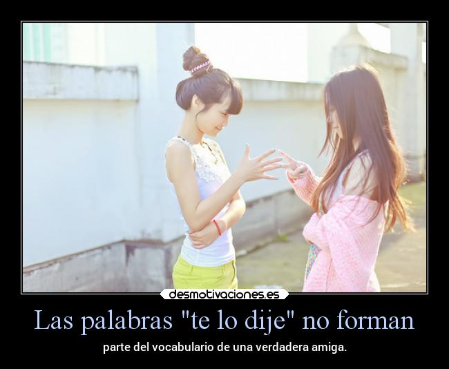 Las palabras te lo dije no forman - parte del vocabulario de una verdadera amiga.