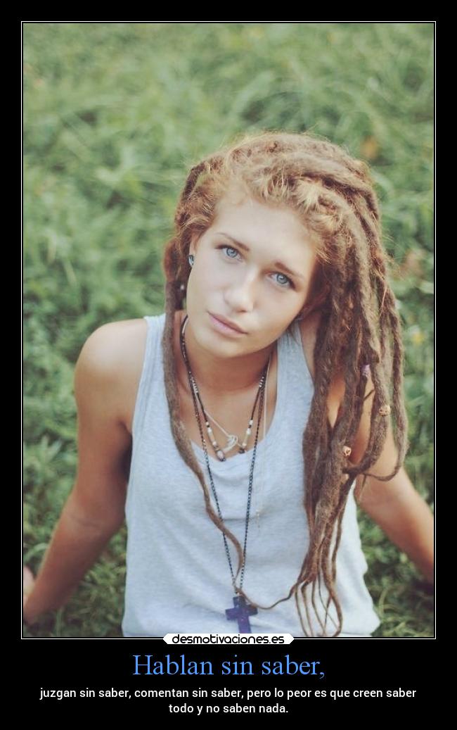 Hablan sin saber, - juzgan sin saber, comentan sin saber, pero lo peor es que creen saber
todo y no saben nada.