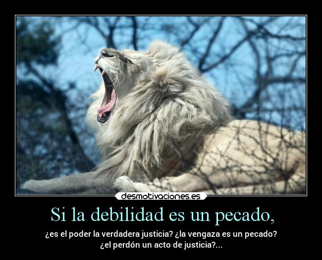 Si la debilidad es un pecado, - ¿es el poder la verdadera justicia? ¿la vengaza es un pecado?
¿el perdón un acto de justicia?...