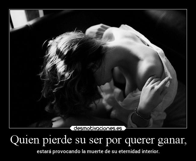 Quien pierde su ser por querer ganar, -