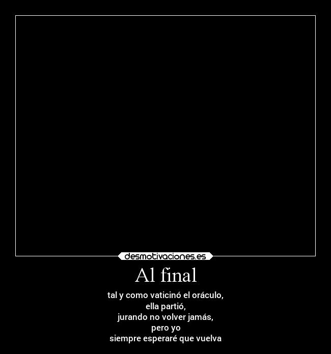 Al final - tal y como vaticinó el oráculo,
ella partió,
jurando no volver jamás,
pero yo
siempre esperaré que vuelva