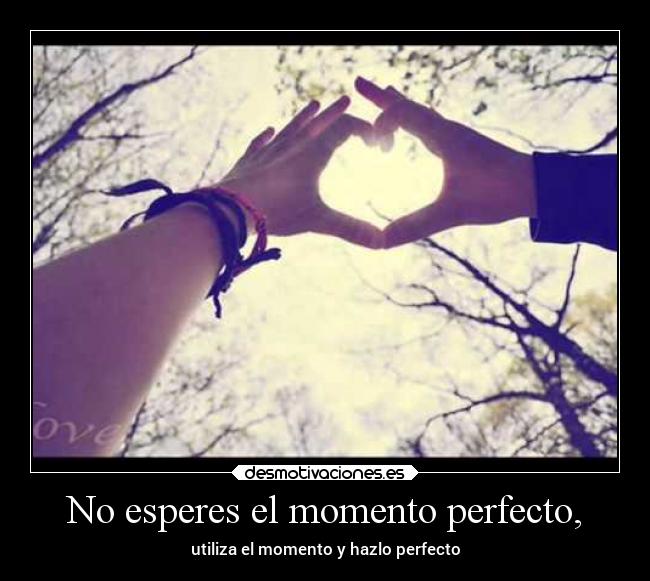 No esperes el momento perfecto, -