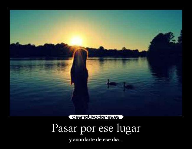 Pasar por ese lugar - y acordarte de ese día...