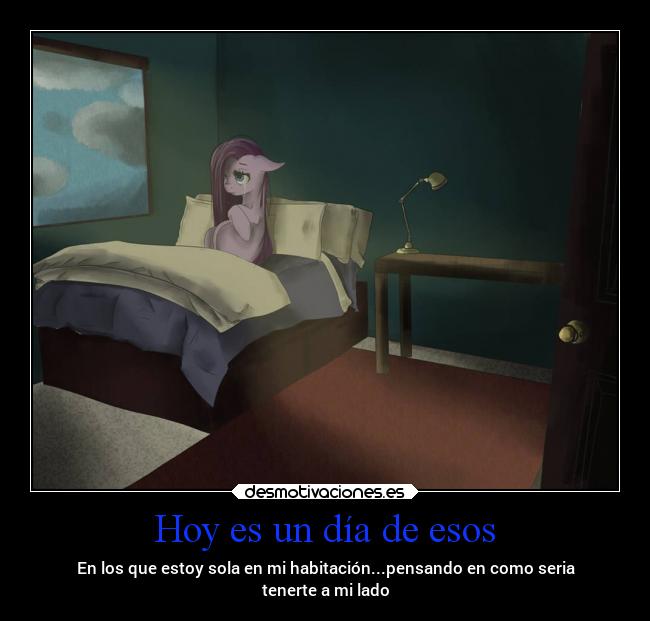 Hoy es un día de esos - En los que estoy sola en mi habitación...pensando en como seria
tenerte a mi lado