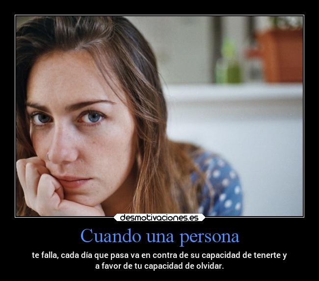 Cuando una persona - te falla, cada día que pasa va en contra de su capacidad de tenerte y
a favor de tu capacidad de olvidar.
