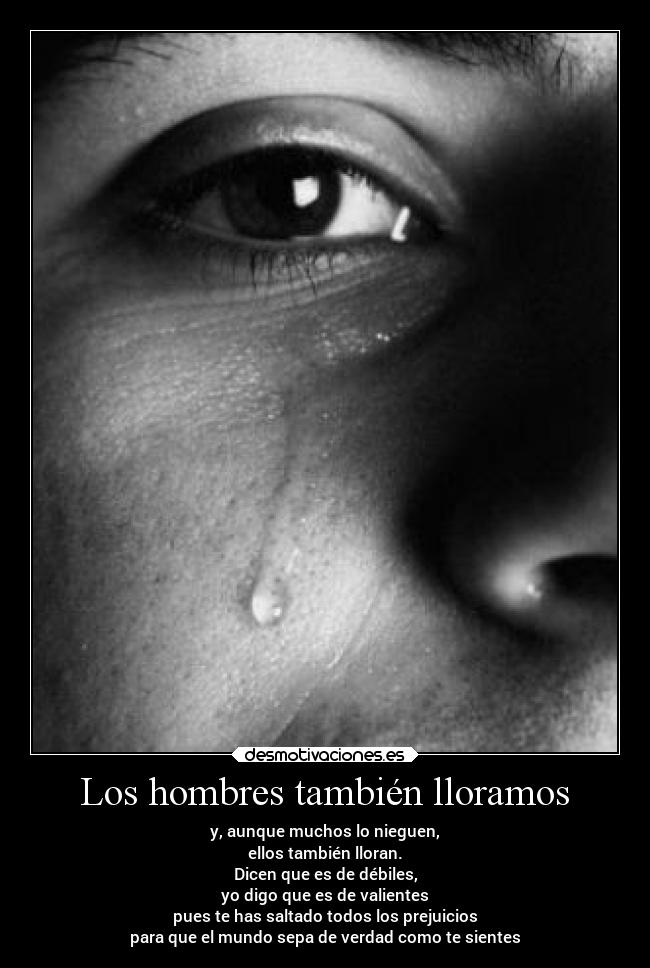 Los hombres también lloramos - y, aunque muchos lo nieguen,
ellos también lloran.
Dicen que es de débiles,
yo digo que es de valientes
pues te has saltado todos los prejuicios
para que el mundo sepa de verdad como te sientes