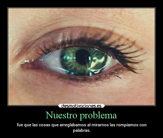 Nuestro problema - fue que las cosas que arreglábamos al mirarnos las rompíamos con
palabras.