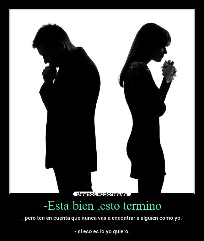 -Esta bien ,esto termino - , pero ten en cuenta que nunca vas a encontrar a alguien como yo.

- si eso es lo yo quiero.