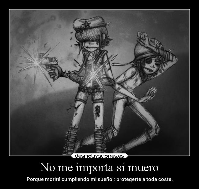 No me importa si muero - Porque moriré cumpliendo mi sueño ; protegerte a toda costa.