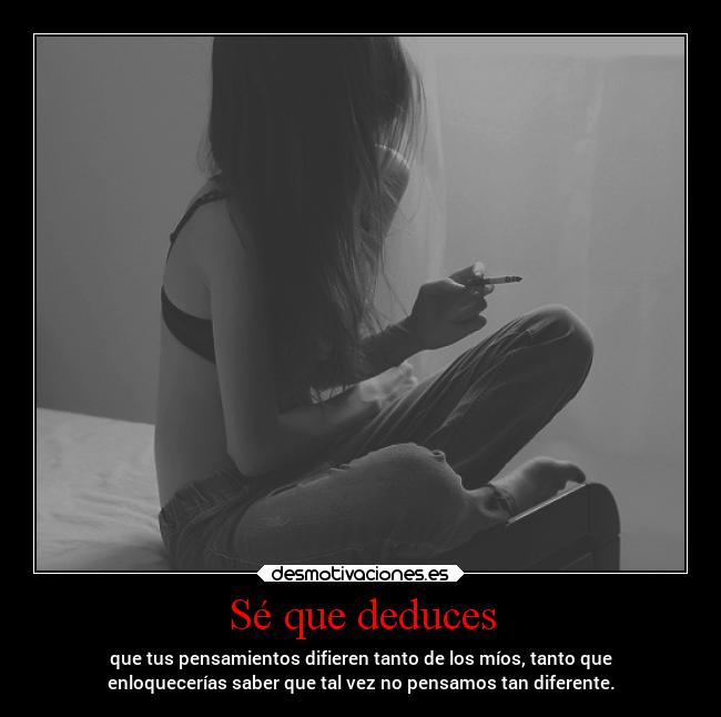 Sé que deduces - que tus pensamientos difieren tanto de los míos, tanto que
enloquecerías saber que tal vez no pensamos tan diferente.