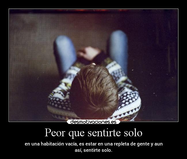Peor que sentirte solo - en una habitación vacía, es estar en una repleta de gente y aun
así, sentirte solo.