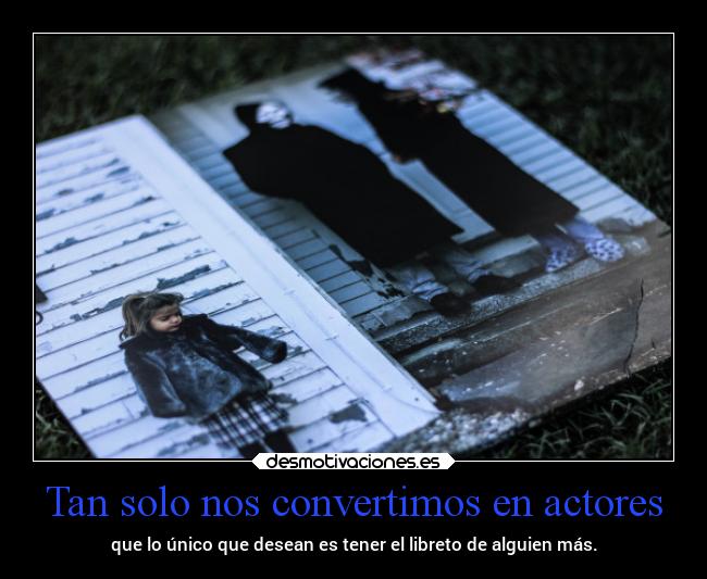 Tan solo nos convertimos en actores - que lo único que desean es tener el libreto de alguien más.
