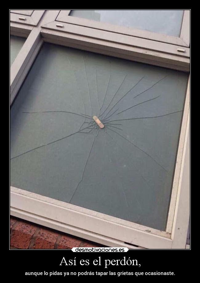 Así es el perdón, - aunque lo pidas ya no podrás tapar las grietas que ocasionaste.