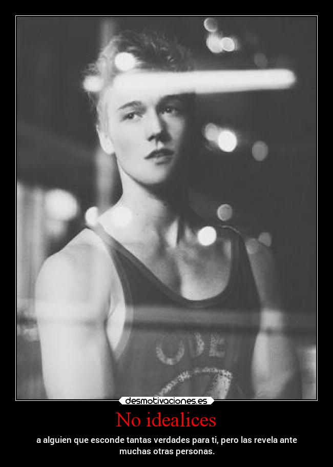 No idealices - a alguien que esconde tantas verdades para ti, pero las revela ante
muchas otras personas.