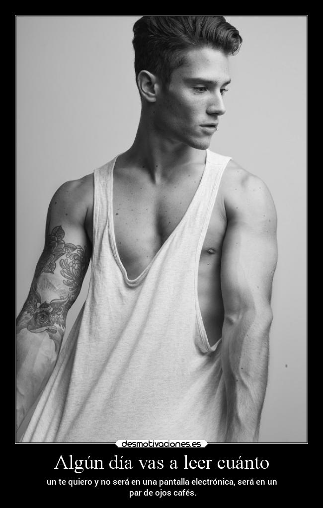 Algún día vas a leer cuánto - un te quiero y no será en una pantalla electrónica, será en un
par de ojos cafés.