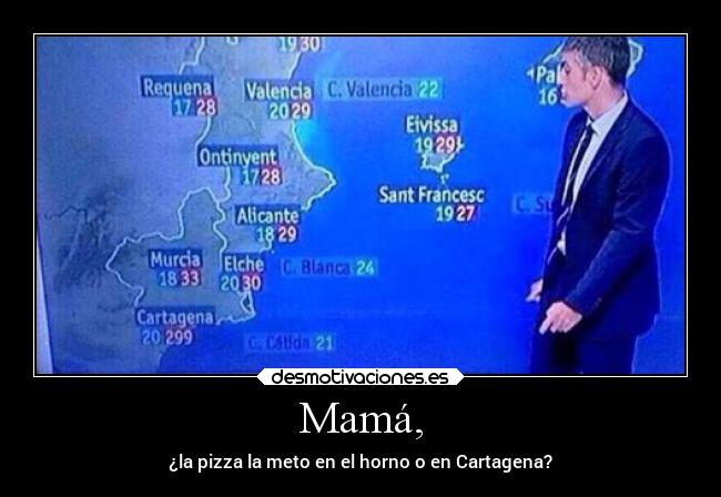Mamá, - ¿la pizza la meto en el horno o en Cartagena?
