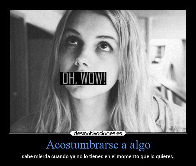 Acostumbrarse a algo - sabe mierda cuando ya no lo tienes en el momento que lo quieres.