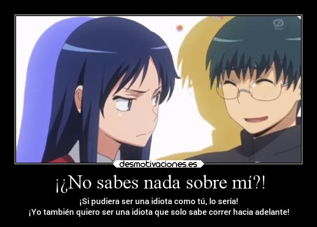 ¡¿No sabes nada sobre mí?! - ¡Si pudiera ser una idiota como tú, lo sería!
¡Yo también quiero ser una idiota que solo sabe correr hacia adelante!