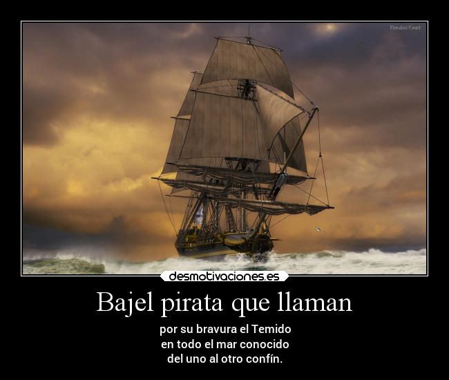 Bajel pirata que llaman - por su bravura el Temido
en todo el mar conocido
del uno al otro confín.