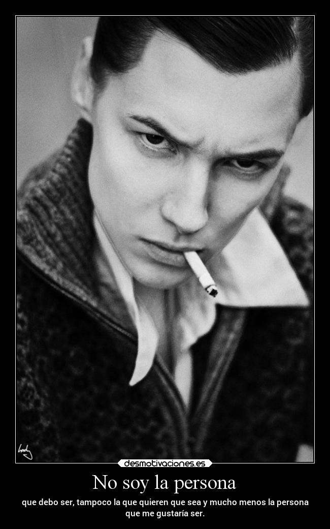 No soy la persona - que debo ser, tampoco la que quieren que sea y mucho menos la persona
que me gustaría ser.