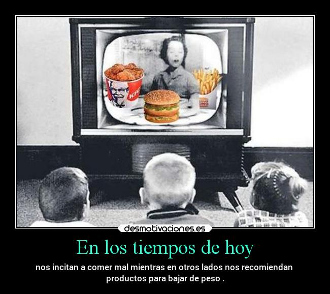 En los tiempos de hoy - nos incitan a comer mal mientras en otros lados nos recomiendan
productos para bajar de peso .
