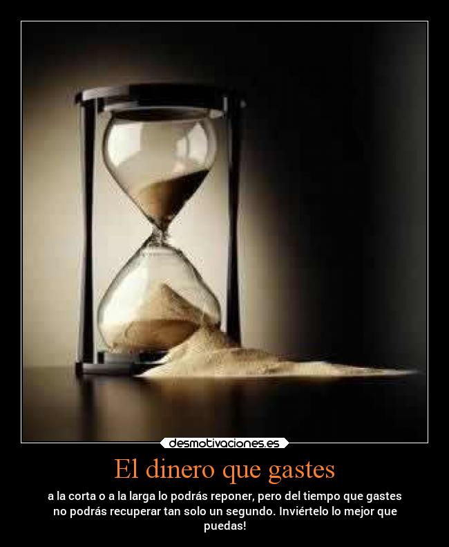 El dinero que gastes - a la corta o a la larga lo podrás reponer, pero del tiempo que gastes
no podrás recuperar tan solo un segundo. Inviértelo lo mejor que
puedas!