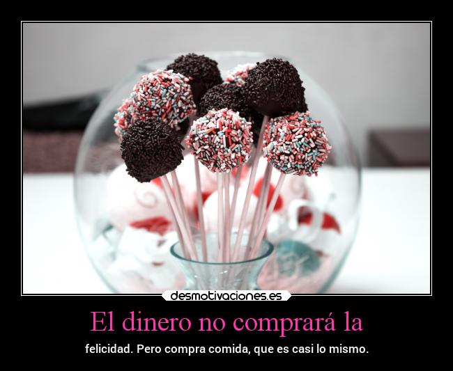 El dinero no comprará la - felicidad. Pero compra comida, que es casi lo mismo.