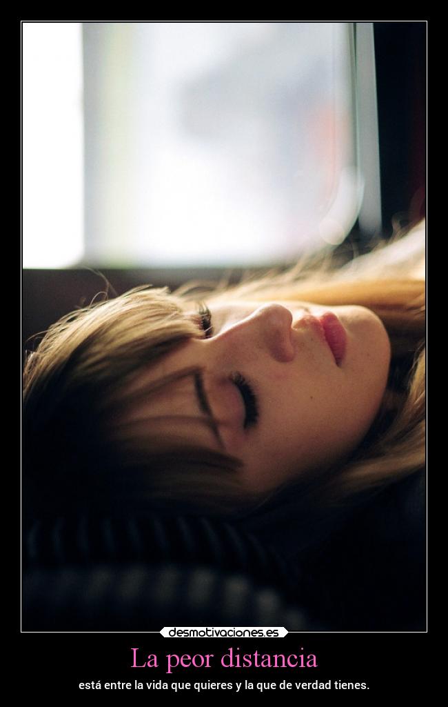 La peor distancia - está entre la vida que quieres y la que de verdad tienes.