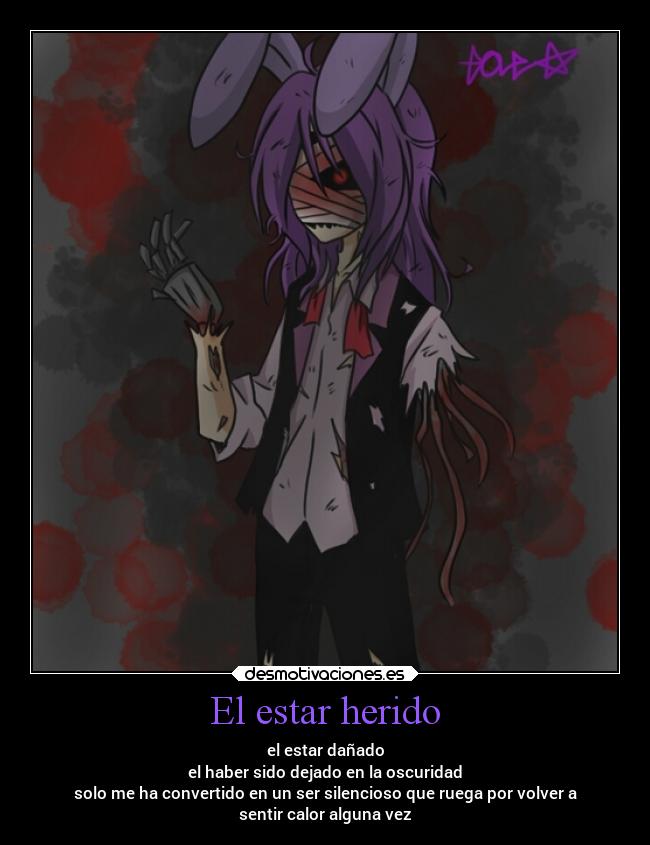 El estar herido - el estar dañado
el haber sido dejado en la oscuridad
solo me ha convertido en un ser silencioso que ruega por volver a
sentir calor alguna vez