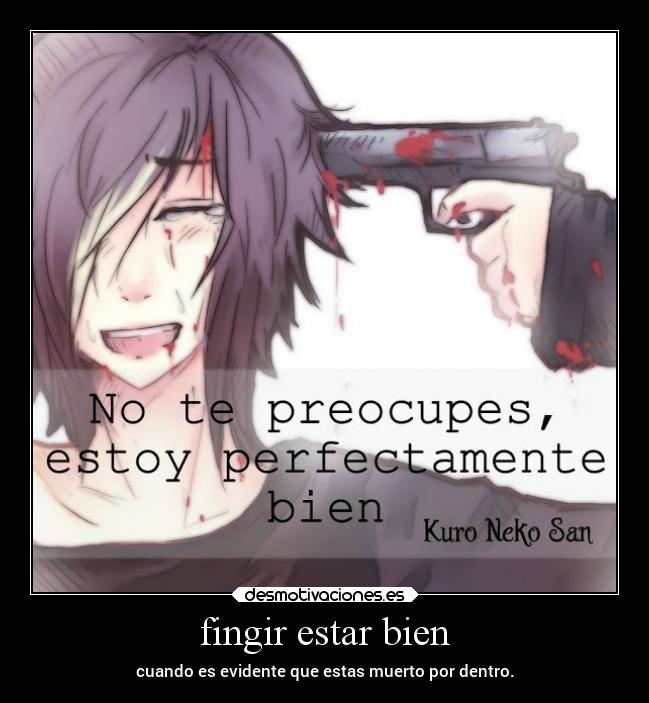 fingir estar bien - cuando es evidente que estas muerto por dentro.