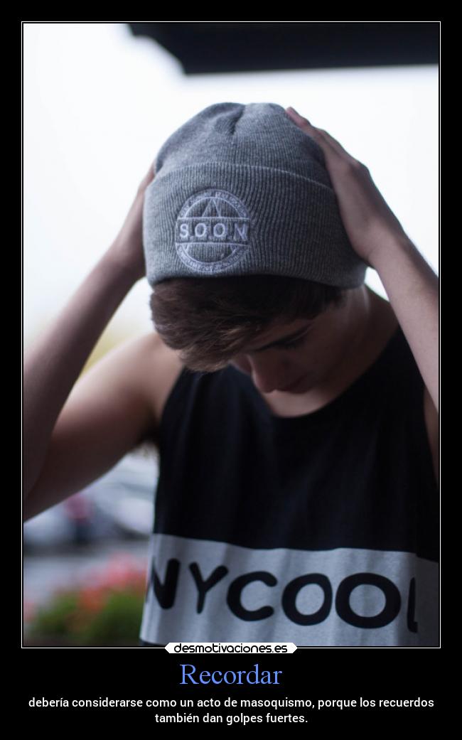 Recordar - debería considerarse como un acto de masoquismo, porque los recuerdos
también dan golpes fuertes.
