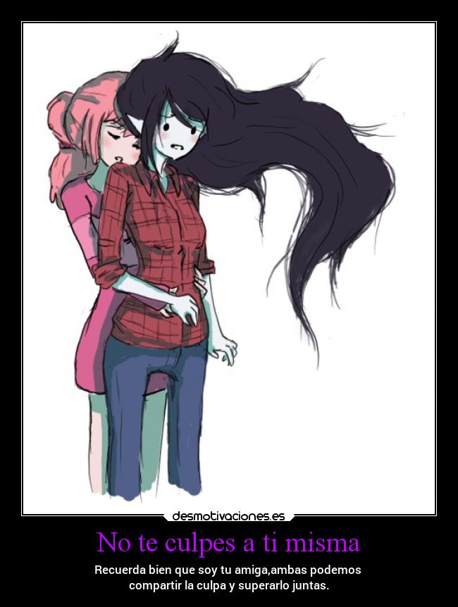 No te culpes a ti misma - Recuerda bien que soy tu amiga,ambas podemos 
compartir la culpa y superarlo juntas.