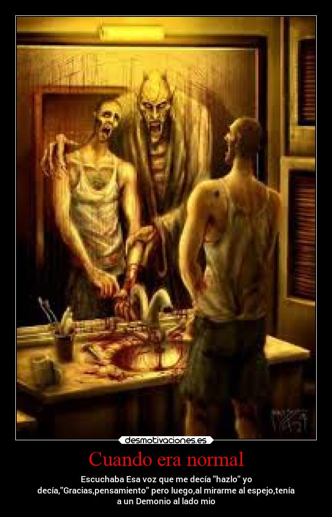 Cuando era normal - Escuchaba Esa voz que me decía hazlo yo
decía,Gracias,pensamiento pero luego,al mirarme al espejo,tenía
a un Demonio al lado mio