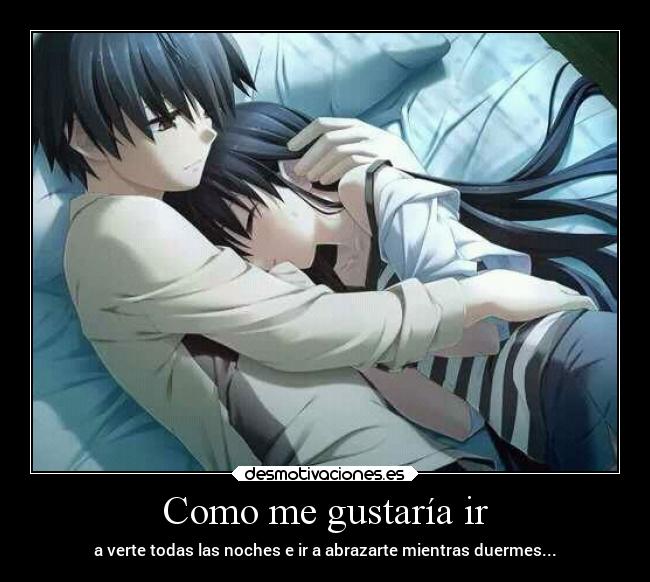 Como me gustaría ir - a verte todas las noches e ir a abrazarte mientras duermes...