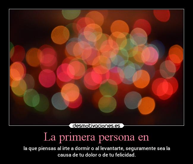 La primera persona en - la que piensas al irte a dormir o al levantarte, seguramente sea la
causa de tu dolor o de tu felicidad.
