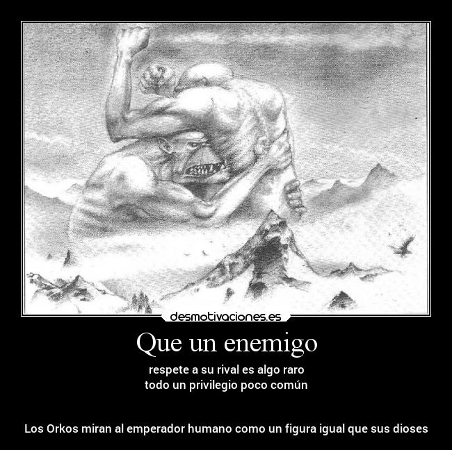 Que un enemigo - respete a su rival es algo raro
todo un privilegio poco común
Los Orkos miran al emperador humano como un figura igual que sus dioses