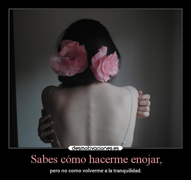 Sabes cómo hacerme enojar, - pero no como volverme a la tranquilidad.