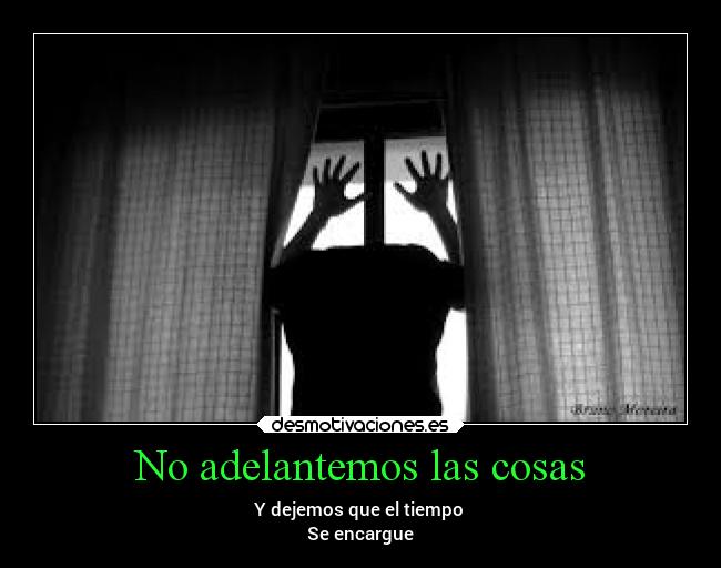 No adelantemos las cosas - Y dejemos que el tiempo
Se encargue