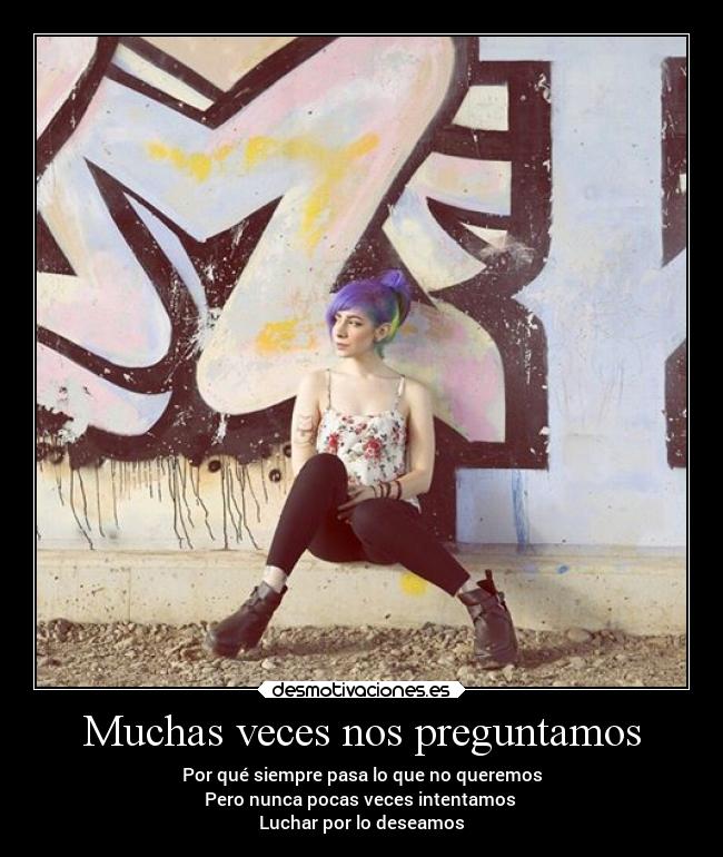Muchas veces nos preguntamos - Por qué siempre pasa lo que no queremos
Pero nunca pocas veces intentamos
Luchar por lo deseamos